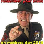 no matter what, remember your mom. | remember your mom; on mothers day 2019 | image tagged in mothers day,your mom,everybody has one,meme like you mean it,r lee ermey | made w/ Imgflip meme maker