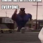 Officer Earl Running | SOMEONE TAKES OUT A STICK OF GUM; EVERYONE: | image tagged in officer earl running | made w/ Imgflip meme maker