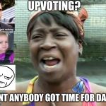 Where art thy brains, lady? | UPVOTING? AINT ANYBODY GOT TIME FOR DAT? | image tagged in aint nobody got time for that,upvotes,memes,imgflip | made w/ Imgflip meme maker