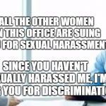 I could see this happening | ALL THE OTHER WOMEN IN THIS OFFICE ARE SUING YOU FOR SEXUAL HARASSMENT. SINCE YOU HAVEN'T SEXUALLY HARASSED ME, I'M SUING YOU FOR DISCRIMINATION. | image tagged in interview questions,random,sexual harassment,discrimination,women,office | made w/ Imgflip meme maker