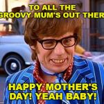 Austin Powers | TO ALL THE GROOVY MUM'S OUT THERE; HAPPY MOTHER'S DAY! YEAH BABY! | image tagged in austin powers | made w/ Imgflip meme maker