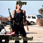 Happy Mother's Day to all the mothers out there who take care of their children no matter what! | Happy; Mother's Day! | image tagged in sarah connor,memes,mother,mother's day,9 out of 10 mothers recommend | made w/ Imgflip meme maker
