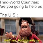 Well Yes but Actually No | Third-World Countries: Are you going to help us; The U.S.: | image tagged in well yes but actually no | made w/ Imgflip meme maker