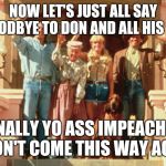 Beverly Hillbillies Bye | NOW LET'S JUST ALL SAY GOODBYE TO DON AND ALL HIS KIN; FINALLY YO ASS IMPEACHED DON'T COME THIS WAY AGIN | image tagged in beverly hillbillies bye | made w/ Imgflip meme maker