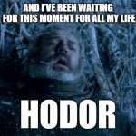All my life - Hodor | AND I'VE BEEN WAITING FOR THIS MOMENT
FOR ALL MY LIFE; HODOR | image tagged in all my life - hodor,hodor,hold the door,game of thrones | made w/ Imgflip meme maker
