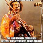 Jimi Hendrix Commemoration | 52 YEARS AGO:; THE JIMI HENDRIX EXPERIENCE RELEASE ONE OF THE BEST DEBUT ALBUMS OF ALL TIME, 'ARE YOU EXPERIENCED?' | image tagged in jimi hendrix,music,on this day,memes,may,albums | made w/ Imgflip meme maker