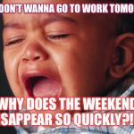 Unhappy Baby | BUT I DON’T WANNA GO TO WORK TOMORROW WHY DOES THE WEEKEND DISAPPEAR SO QUICKLY?!? | image tagged in memes,unhappy baby | made w/ Imgflip meme maker