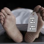 Toe Tag | CAUSE OF DEATH        HOLD MY BEER | image tagged in toe tag | made w/ Imgflip meme maker