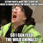 Not if you can run fast enough........ | EXTINCTION IS BAD! THAT'S WHY WE NEED TO BRING BACK THE SABER TOOTH TIGER! SO I CAN FEED THE WILD ANIMALS! | image tagged in snowflake | made w/ Imgflip meme maker