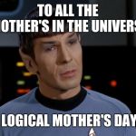 Spock Illogical | TO ALL THE MOTHER'S IN THE UNIVERSE; LOGICAL MOTHER'S DAY | image tagged in spock illogical | made w/ Imgflip meme maker