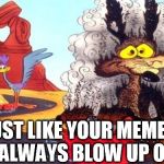 When you get trolled | JUST LIKE YOUR MEMES, THEY ALWAYS BLOW UP ON YOU | image tagged in wile e coyote,blow up | made w/ Imgflip meme maker