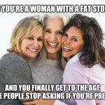 Happy women | WHEN YOU'RE A WOMAN WITH A FAT STOMACH; AND YOU FINALLY GET TO THE AGE WHERE PEOPLE STOP ASKING IF YOU'RE PREGNANT | image tagged in baby boomer feminists,diet,dieting | made w/ Imgflip meme maker