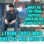 Stephen Cobert Asked And Keanu ... W O W | WHAT DO YOU THINK HAPPENS WHEN WE DIE KEANU REEVES? I THINK THOSE WHO LOVED US WILL MISS US. | image tagged in sad keanu,memes,much wow,mystic messenger,cosmic,deep thoughts | made w/ Imgflip meme maker