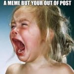 Crying Baby | WHEN YOU COME UP WITH A MEME BUT YOUR OUT OF POST | image tagged in crying baby | made w/ Imgflip meme maker