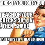 equal pay for my wife... | HUSBANDS IF YOU LOVE YOUR WIFE; SPLIT EACH OF YOUR PAYCHECKS 50% IN HALF, THEN 
SHARE; EQUAL PARTNERSHIP, THEN GO FROM THERE | image tagged in women rights,equality,money,finance | made w/ Imgflip meme maker