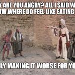 Life of Brian - Stoning | WHY ARE YOU ANGRY? ALL I SAID WAS I DON'T KNOW,WHERE DO FEEL LIKE EATING TONIGHT... YOURE ONLY MAKING IT WORSE FOR YOURSELF!!! | image tagged in life of brian - stoning | made w/ Imgflip meme maker