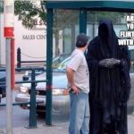 I think everyone flirts with death from time to time | ARE YOU FLIRTING WITH ME? | image tagged in grim reaper,flirting,random,death | made w/ Imgflip meme maker