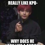 bts taehyung | I DON'T REALLY LIKE KPO-; WHY DOES HE LOOK LIKE A ANGIE?! | image tagged in bts taehyung | made w/ Imgflip meme maker