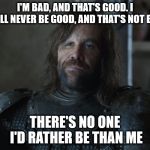 The Hound Clegane | I'M BAD, AND THAT'S GOOD. I WILL NEVER BE GOOD, AND THAT'S NOT BAD; THERE'S NO ONE I'D RATHER BE THAN ME | image tagged in the hound clegane | made w/ Imgflip meme maker