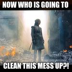 What mothers were thinking while they watched GOT tonight | NOW WHO IS GOING TO; CLEAN THIS MESS UP?! | image tagged in what mothers were thinking watching got tonight | made w/ Imgflip meme maker