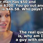 Hypothetical Question | Your man has $50 and you have $200. You go out and the bill is $46.58. Who pays? The real question is, why am I dating a guy with only $50? | image tagged in women chat,paycheck,dating,question | made w/ Imgflip meme maker