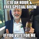 Corbyn/Labour - Minimum wage | £10 AN HOUR &  FREE SPECIAL BREW; IF YOU VOTE FOR ME; #cultofcorbyn #labourisdead #weaintcorbyn #wearecorbyn #gtto #jc4pm2019 #jc4pm Corbyn Abbott McDonnell | image tagged in corbyn special brew,cultofcorbyn,funny,labourisdead,communist socialist,anti-semite and a racist | made w/ Imgflip meme maker