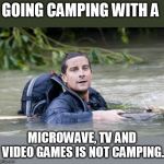 Just saying..... | GOING CAMPING WITH A; MICROWAVE, TV AND VIDEO GAMES IS NOT CAMPING. | image tagged in bear grylls survival tip | made w/ Imgflip meme maker