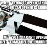 Can't Opener | WIFE:   *TRYING TO OPEN A CAN OF TUNA*; "OUR CAN OPENER IS BROKEN."; ME:   "SO IT'S A CAN'T OPENER?"; WIFE:   "I CAN'T BELIEVE I MARRIED YOU." | image tagged in can opener,wife,dad joke,meme,married,stupid joke | made w/ Imgflip meme maker