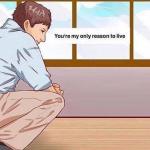 You're my only reason to live