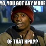 you got anymore | YO, YOU GOT ANY MORE; OF THAT HPA?? | image tagged in you got anymore | made w/ Imgflip meme maker