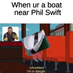 Im in Danger | When ur a boat near Phil Swift | image tagged in im in danger | made w/ Imgflip meme maker