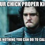 John snow | WHEN YOUR CHICK PROPER KICKS OFF... ..AND THERE IS NOTHING YOU CAN DO TO CALM HER DOWN. | image tagged in john snow | made w/ Imgflip meme maker