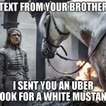 uber from bran 2 | TEXT FROM YOUR BROTHER; I SENT YOU AN UBER LOOK FOR A WHITE MUSTANG | image tagged in game of thrones,uber | made w/ Imgflip meme maker