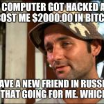 I got that going for me | MY COMPUTER GOT HACKED AND IT COST ME $2000.00 IN BITCOIN. BUT I HAVE A NEW FRIEND IN RUSSIA NOW. I'VE GOT THAT GOING FOR ME. WHICH IS NICE. | image tagged in i got that going for me | made w/ Imgflip meme maker
