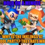 Inklings at a pool party? | HOLD ON A MINUTE; WHY IS THE INKLINGS AT A POOL PARTY? THEY HATE WATER | image tagged in inklings at a pool party | made w/ Imgflip meme maker