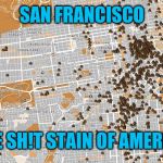 San Francisco Poop Map | SAN FRANCISCO; THE SH!T STAIN OF AMERICA | image tagged in san francisco poop map | made w/ Imgflip meme maker