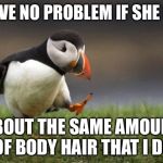 Popular opinion puffin | I HAVE NO PROBLEM IF SHE HAS; ABOUT THE SAME AMOUNT OF BODY HAIR THAT I DO | image tagged in popular opinion puffin | made w/ Imgflip meme maker