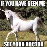 unicorn | IF YOU HAVE SEEN ME; SEE YOUR DOCTOR | image tagged in unicorn | made w/ Imgflip meme maker
