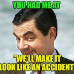So Now What? | YOU HAD ME AT; "WE'LL MAKE IT LOOK LIKE AN ACCIDENT" | image tagged in bean,funny | made w/ Imgflip meme maker