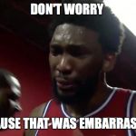 Joel Embiid | DON'T WORRY; BECAUSE THAT WAS EMBARRASSING | image tagged in joel embiid | made w/ Imgflip meme maker