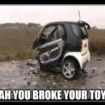 toy car | AH YOU BROKE YOUR TOY | image tagged in toy car | made w/ Imgflip meme maker