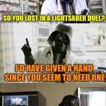 Pharmacy vader | SO YOU LOST IN A LIGHTSABER DUEL? I'D HAVE GIVEN A HAND SINCE YOU SEEM TO NEED ONE | image tagged in pharmacy vader,funny,memes | made w/ Imgflip meme maker