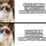 Happy v. Grumpy cat (New Template!) | USE OLD SIMILAR TEMPLATES LIKE DRAKE OR TUXEDO POOH; USE THE NEW HAPPY V. SAD GRUMPY CAT TEMPLATE | image tagged in happy grumpy cat,custom template,funny,memes,grumpy cat,happy cat | made w/ Imgflip meme maker