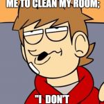 Eddsworld | ME WHEN MOM TELLS ME TO CLEAN MY ROOM;; "I  DON'T GIVE A CRAP." | image tagged in eddsworld | made w/ Imgflip meme maker