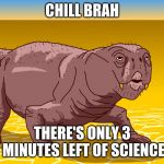 Lystrosaurus | CHILL BRAH; THERE'S ONLY 3 MINUTES LEFT OF SCIENCE | image tagged in lystrosaurus | made w/ Imgflip meme maker