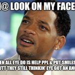 Will Smith Confused | TH@ LOOK ON MY FACE..... WHEN ALL EYE DO IS HELP PPL & PUT SMILES ON FACES, BUTT THEY STILL THINKIN' EYE GOT AN ANGLE...! 466 | image tagged in will smith confused | made w/ Imgflip meme maker
