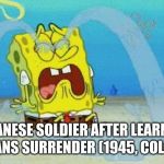 sad crying spongebob | JAPANESE SOLDIER AFTER LEARNING OF JAPANS SURRENDER (1945, COLORIZED) | image tagged in sad crying spongebob | made w/ Imgflip meme maker