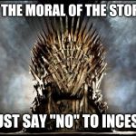 game of thrones | AND THE MORAL OF THE STORY IS; JUST SAY "NO" TO INCEST | image tagged in game of thrones | made w/ Imgflip meme maker