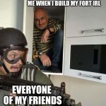 fbi | ME WHEN I BUILD MY FORT IRL; EVERYONE OF MY FRIENDS | image tagged in fbi | made w/ Imgflip meme maker