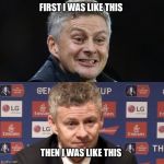 Ole Gunnar Solskjaer | FIRST I WAS LIKE THIS; THEN I WAS LIKE THIS | image tagged in ole gunnar solskjaer | made w/ Imgflip meme maker